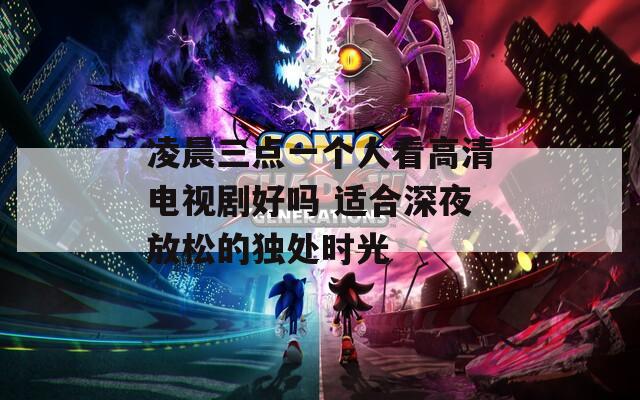 凌晨三点一个人看高清电视剧好吗 适合深夜放松的独处时光