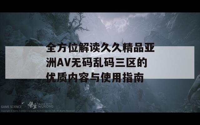 全方位解读久久精品亚洲AV无码乱码三区的优质内容与使用指南