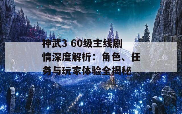 神武3 60级主线剧情深度解析：角色、任务与玩家体验全揭秘