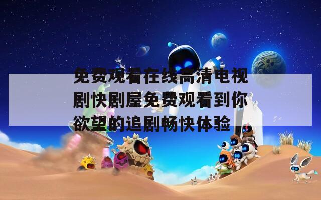 免费观看在线高清电视剧快剧屋免费观看到你欲望的追剧畅快体验