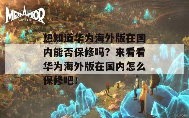 想知道华为海外版在国内能否保修吗？来看看华为海外版在国内怎么保修吧！