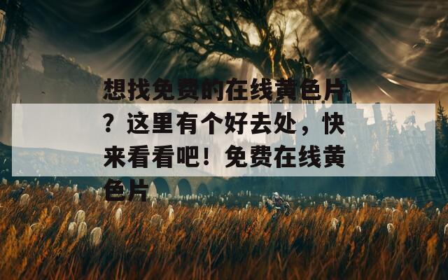 想找免费的在线黄色片？这里有个好去处，快来看看吧！免费在线黄色片