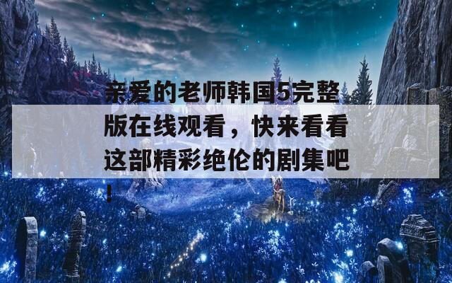 亲爱的老师韩国5完整版在线观看，快来看看这部精彩绝伦的剧集吧！