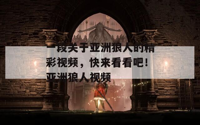 一段关于亚洲狼人的精彩视频，快来看看吧！亚洲狼人视频