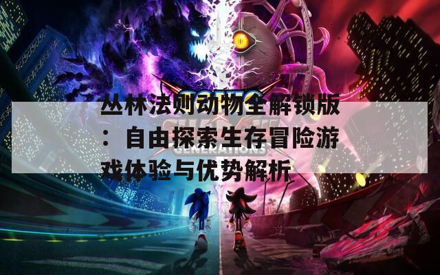 丛林法则动物全解锁版：自由探索生存冒险游戏体验与优势解析