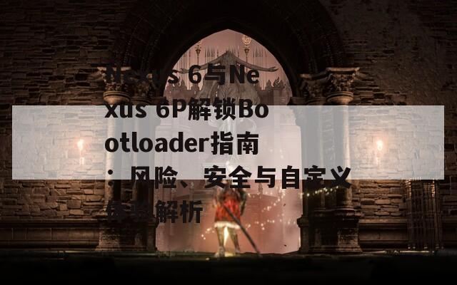 Nexus 6与Nexus 6P解锁Bootloader指南：风险、安全与自定义体验解析