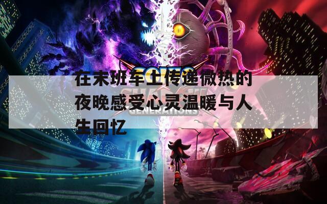 在末班车上传递微热的夜晚感受心灵温暖与人生回忆
