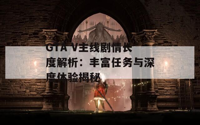 GTA V主线剧情长度解析：丰富任务与深度体验揭秘