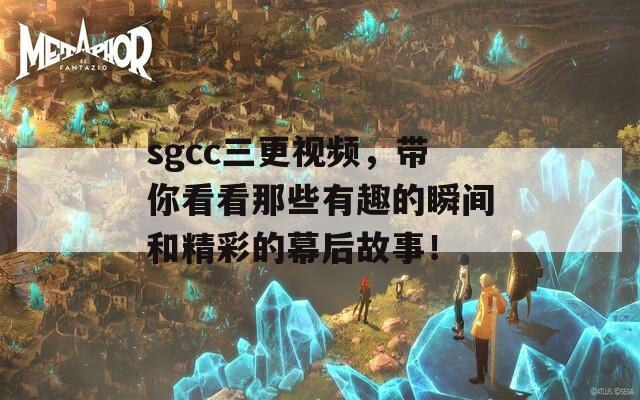 sgcc三更视频，带你看看那些有趣的瞬间和精彩的幕后故事！