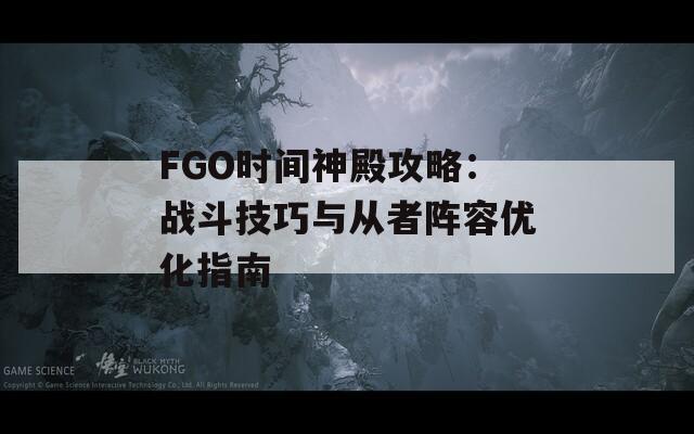 FGO时间神殿攻略：战斗技巧与从者阵容优化指南