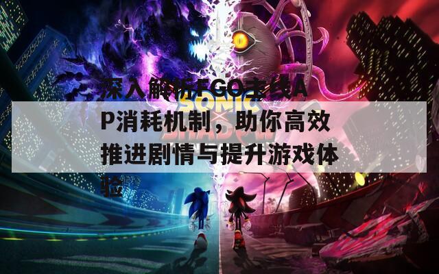 深入解析FGO主线AP消耗机制，助你高效推进剧情与提升游戏体验