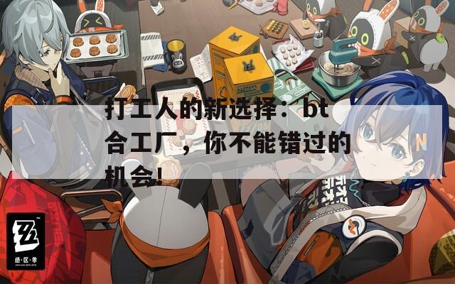 打工人的新选择：bt合工厂，你不能错过的机会！