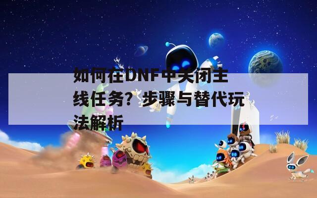 如何在DNF中关闭主线任务？步骤与替代玩法解析