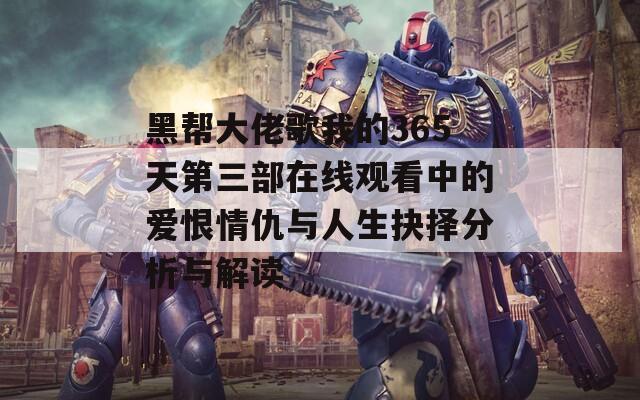 黑帮大佬歌我的365天第三部在线观看中的爱恨情仇与人生抉择分析与解读