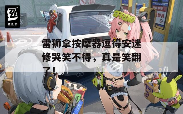 雷狮拿按摩器逗得安迷修哭笑不得，真是笑翻了！