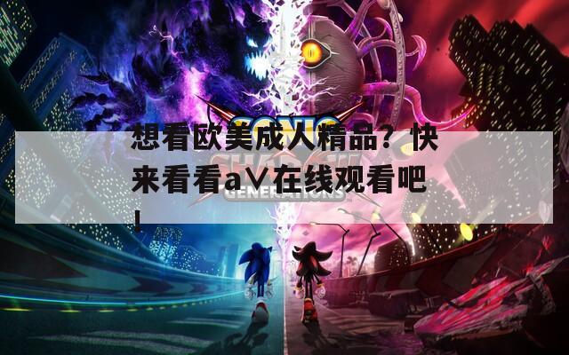 想看欧美成人精品？快来看看a∨在线观看吧！