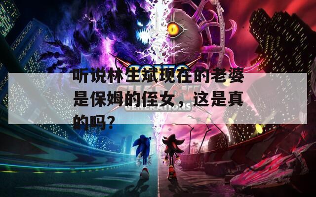 听说林生斌现在的老婆是保姆的侄女，这是真的吗？