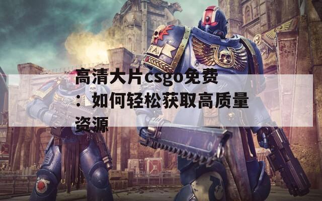 高清大片csgo免费：如何轻松获取高质量资源