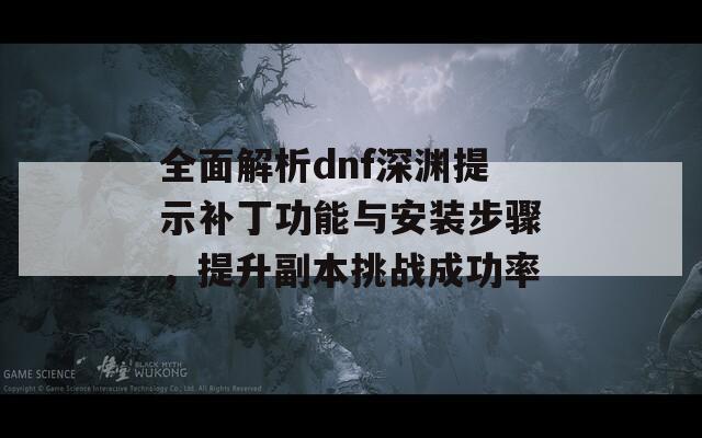 全面解析dnf深渊提示补丁功能与安装步骤，提升副本挑战成功率