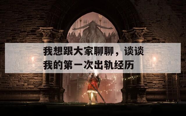 我想跟大家聊聊，谈谈我的第一次出轨经历