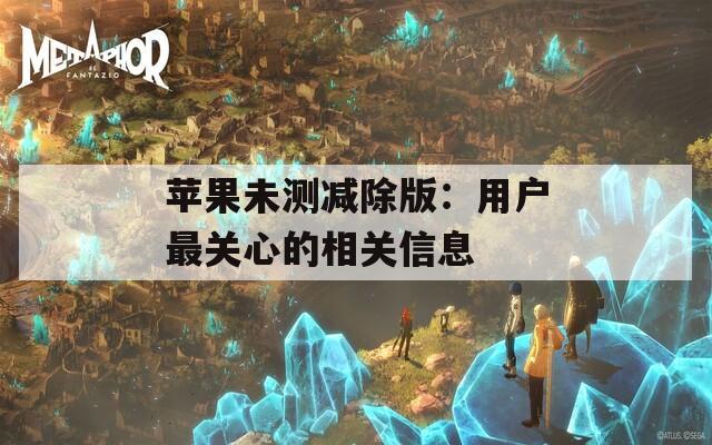 苹果未测减除版：用户最关心的相关信息