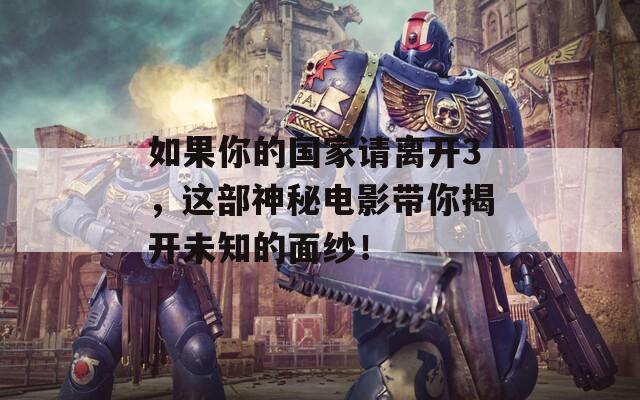 如果你的国家请离开3，这部神秘电影带你揭开未知的面纱！