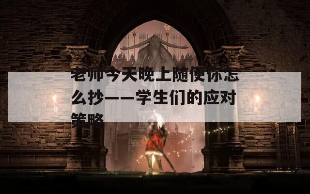 老师今天晚上随便你怎么抄——学生们的应对策略