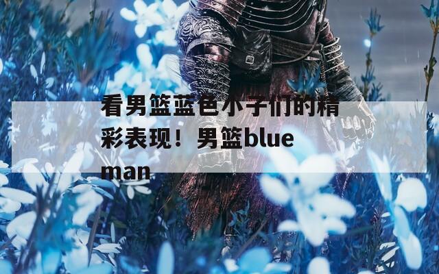 看男篮蓝色小子们的精彩表现！男篮blueman