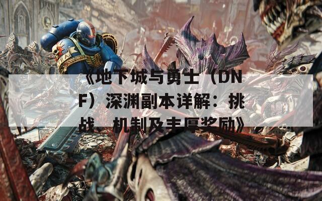 《地下城与勇士（DNF）深渊副本详解：挑战、机制及丰厚奖励》