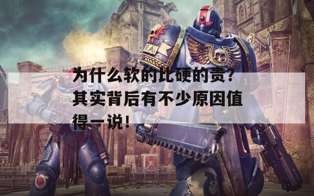 为什么软的比硬的贵？其实背后有不少原因值得一说！