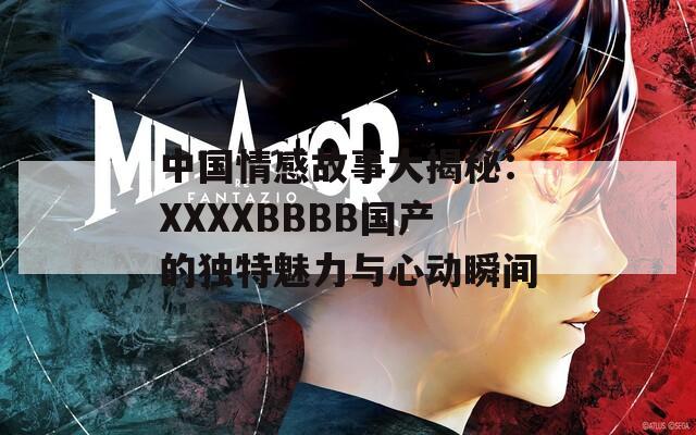 中国情感故事大揭秘：XXXXBBBB国产的独特魅力与心动瞬间