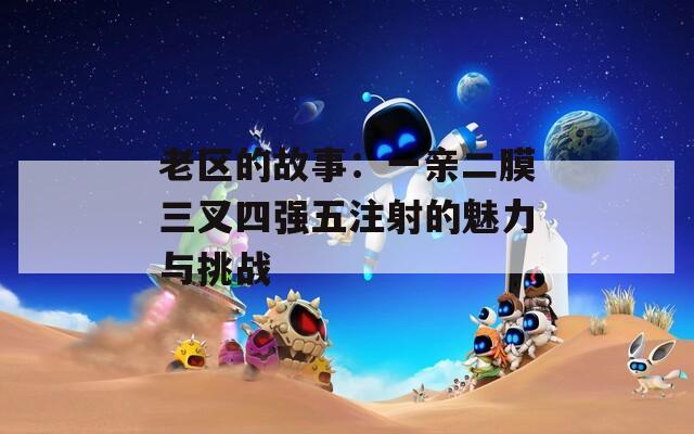 老区的故事：一亲二膜三叉四强五注射的魅力与挑战