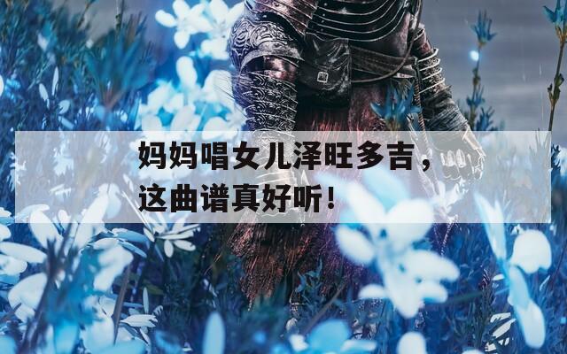 妈妈唱女儿泽旺多吉，这曲谱真好听！