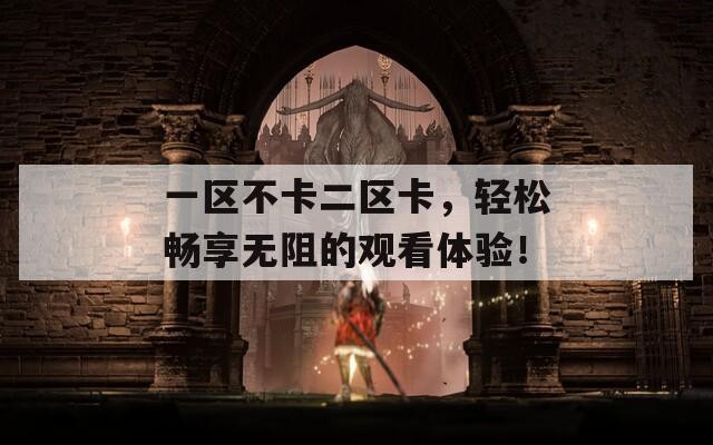 一区不卡二区卡，轻松畅享无阻的观看体验！