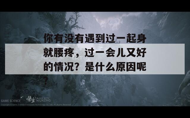 你有没有遇到过一起身就腰疼，过一会儿又好的情况？是什么原因呢？
