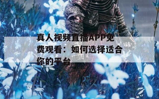 真人视频直播APP免费观看：如何选择适合你的平台