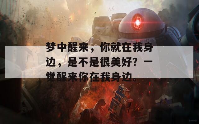 梦中醒来，你就在我身边，是不是很美好？一觉醒来你在我身边。
