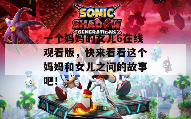 一个妈妈的女儿6在线观看版，快来看看这个妈妈和女儿之间的故事吧！