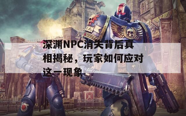 深渊NPC消失背后真相揭秘，玩家如何应对这一现象