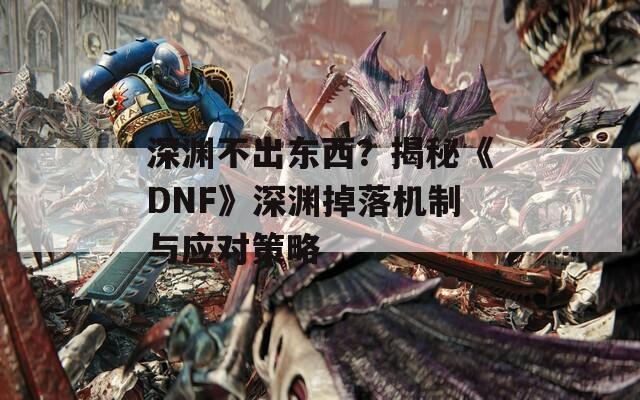 深渊不出东西？揭秘《DNF》深渊掉落机制与应对策略
