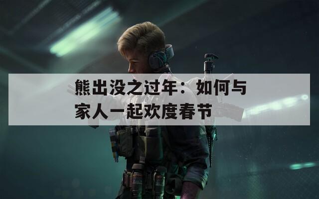 熊出没之过年：如何与家人一起欢度春节