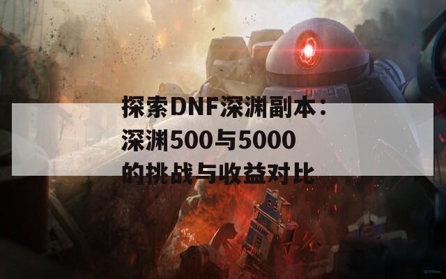 探索DNF深渊副本：深渊500与5000的挑战与收益对比