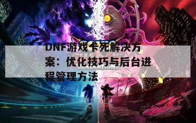 DNF游戏卡死解决方案：优化技巧与后台进程管理方法