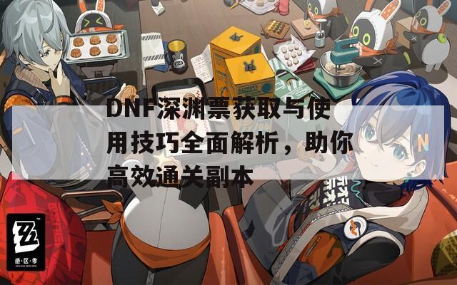 DNF深渊票获取与使用技巧全面解析，助你高效通关副本