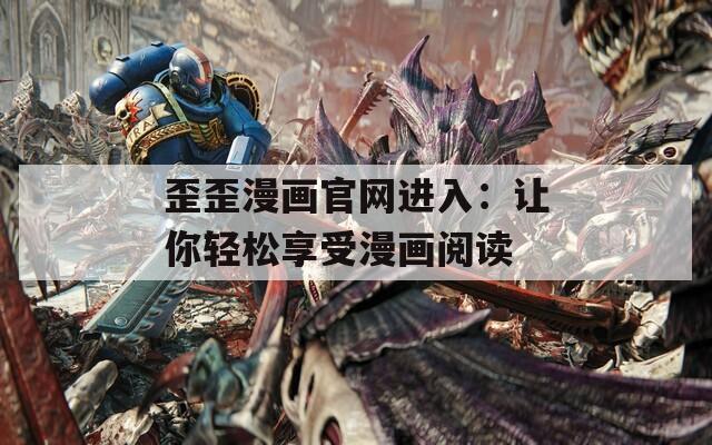 歪歪漫画官网进入：让你轻松享受漫画阅读