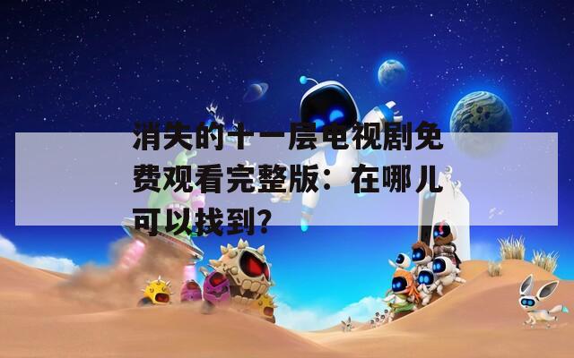 消失的十一层电视剧免费观看完整版：在哪儿可以找到？