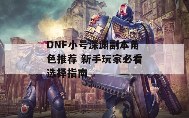 DNF小号深渊副本角色推荐 新手玩家必看选择指南