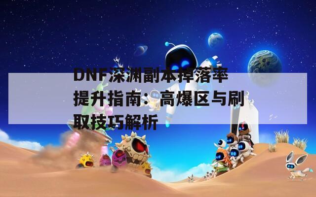 DNF深渊副本掉落率提升指南：高爆区与刷取技巧解析