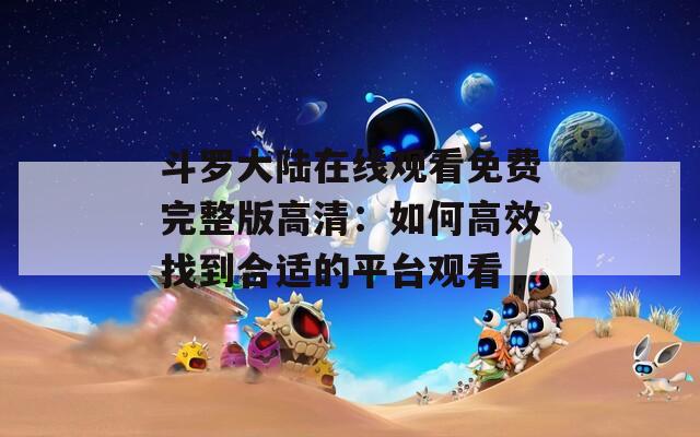 斗罗大陆在线观看免费完整版高清：如何高效找到合适的平台观看