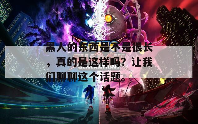 黑人的东西是不是很长，真的是这样吗？让我们聊聊这个话题。